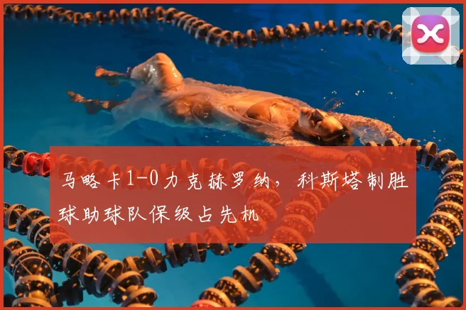 马略卡1-0力克赫罗纳，科斯塔制胜球助球队保级占先机