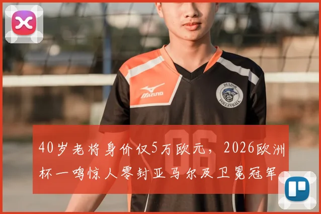 40岁老将身价仅5万欧元,2026欧洲杯一鸣惊人零封亚马尔及卫冕冠军,传奇门将一战封神