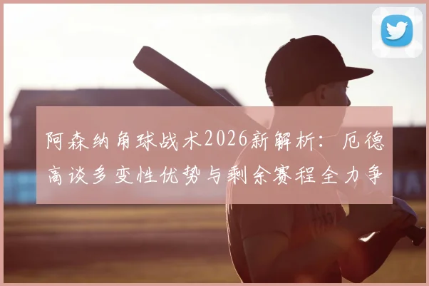 阿森纳角球战术2026新解析：厄德高谈多变性优势与剩余赛程全力争胜关键，附角球战术制定实用方法