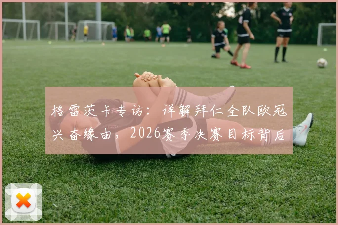 格雷茨卡专访：详解拜仁全队欧冠兴奋缘由，2026赛季决赛目标背后的战术与心态