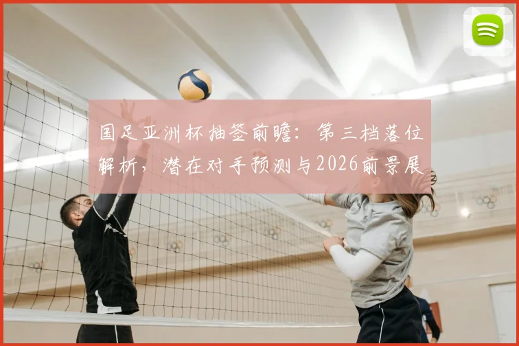 国足亚洲杯抽签前瞻：第三档落位解析，潜在对手预测与2026前景展望