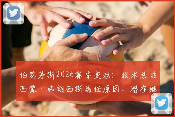 伯恩茅斯2026赛季变动:技术总监西蒙·弗朗西斯离任原因、潜在继任者及对球队未来影响分析