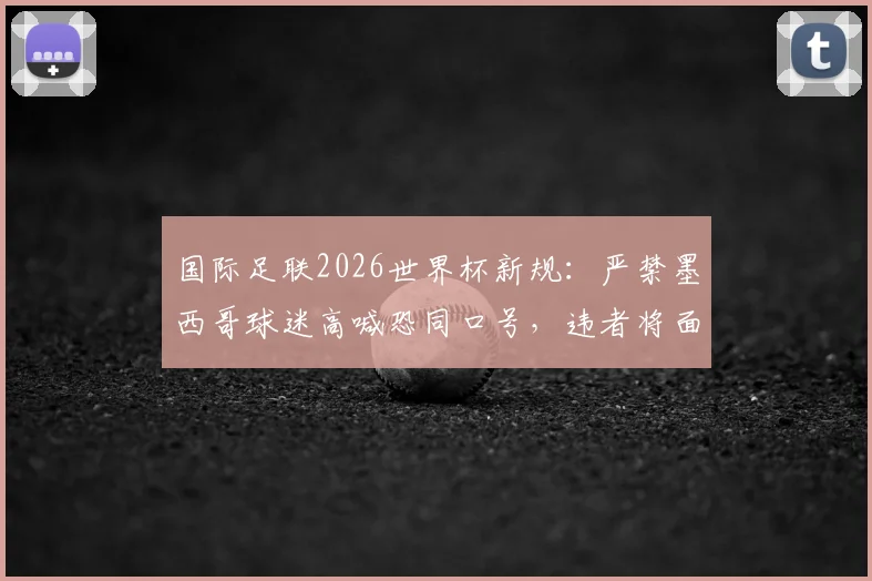 国际足联2026世界杯新规：严禁墨西哥球迷高喊恐同口号，违者将面临严厉处罚，附球迷观赛行为准则