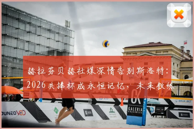 赫拉芬贝赫社媒深情告别斯洛特:2026共捧杯成永恒记忆,未来教练生涯引球迷关注