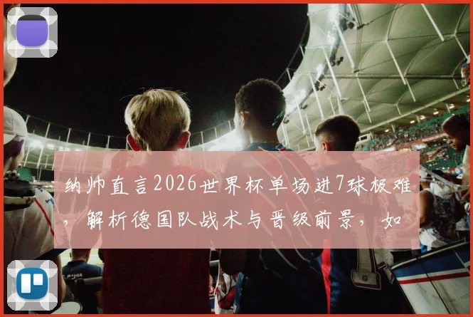 纳帅直言2026世界杯单场进7球极难，解析德国队战术与晋级前景，如何保持高水准走得更远