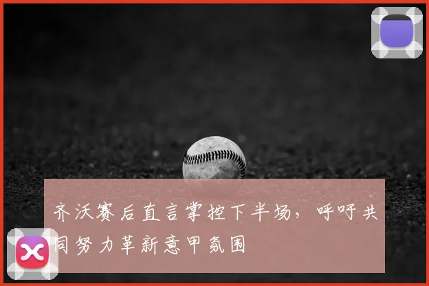 齐沃赛后直言掌控下半场，呼吁共同努力革新意甲氛围