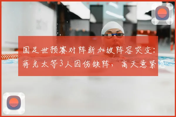 国足世预赛对阵新加坡阵容突变：蒋光太等3人因伤缺阵，高天意紧急入替备战关键战