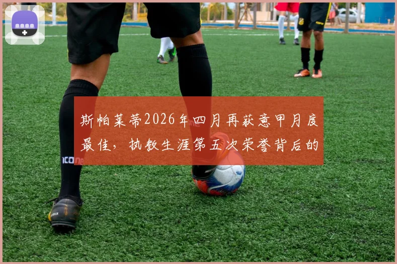 斯帕莱蒂2026年四月再获意甲月度最佳，执教生涯第五次荣誉背后的战术解析与关键战绩回顾