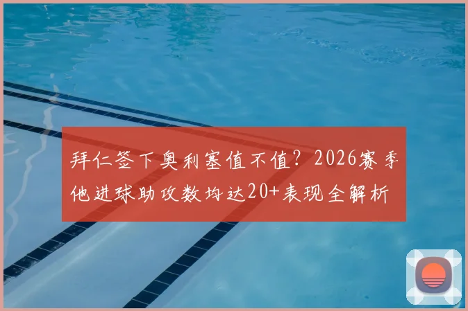 拜仁签下奥利塞值不值？2026赛季他进球助攻数均达20+表现全解析