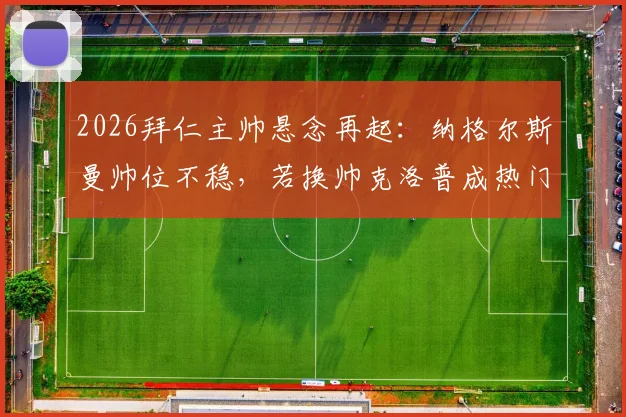 2026拜仁主帅悬念再起：纳格尔斯曼帅位不稳，若换帅克洛普成热门人选，德天空最新爆料解读