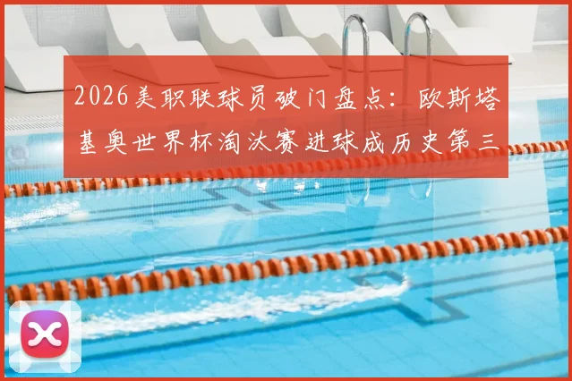 2026美职联球员破门盘点：欧斯塔基奥世界杯淘汰赛进球成历史第三人，详解非美国球员里程碑
