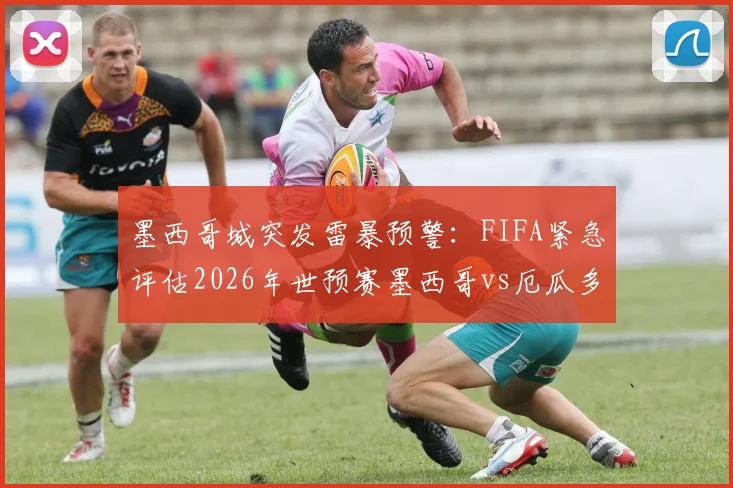 墨西哥城突发雷暴预警：FIFA紧急评估2026年世预赛墨西哥vs厄瓜多尔赛程，球迷需留意官方最新通知