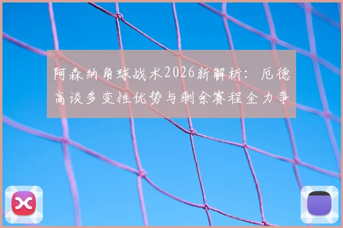 阿森纳角球战术2026新解析：厄德高谈多变性优势与剩余赛程全力争胜关键，附角球战术制定实用方法