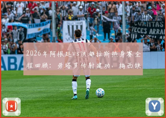 2026年阿根廷vs洪都拉斯热身赛全程回顾：劳塔罗传射建功，梅西缺席原因解析及技术统计详解