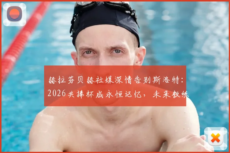 赫拉芬贝赫社媒深情告别斯洛特：2026共捧杯成永恒记忆，未来教练生涯引球迷关注
