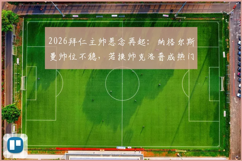 2026拜仁主帅悬念再起:纳格尔斯曼帅位不稳,若换帅克洛普成热门人选,德天空最新爆料解读