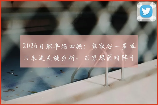 2026日职半场回顾：熊取谷一星单刀未进关键分析，东京绿茵对阵千叶市原0-0技术统计与战术看点