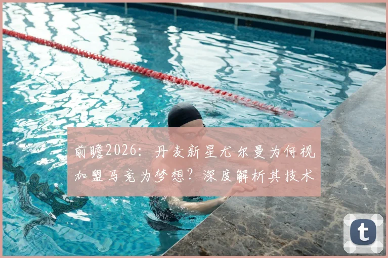 前瞻2026：丹麦新星尤尔曼为何视加盟马竞为梦想？深度解析其技术特点与对球队影响