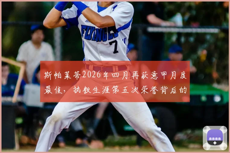 斯帕莱蒂2026年四月再获意甲月度最佳，执教生涯第五次荣誉背后的战术解析与关键战绩回顾