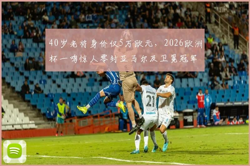 40岁老将身价仅5万欧元，2026欧洲杯一鸣惊人零封亚马尔及卫冕冠军，传奇门将一战封神