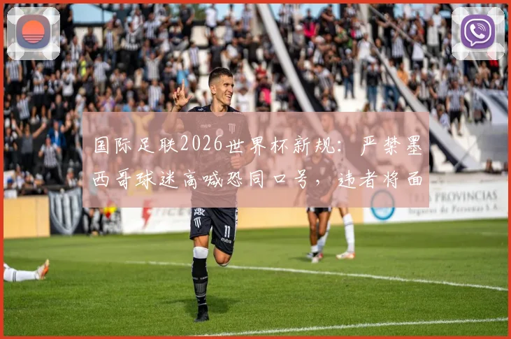 国际足联2026世界杯新规：严禁墨西哥球迷高喊恐同口号，违者将面临严厉处罚，附球迷观赛行为准则