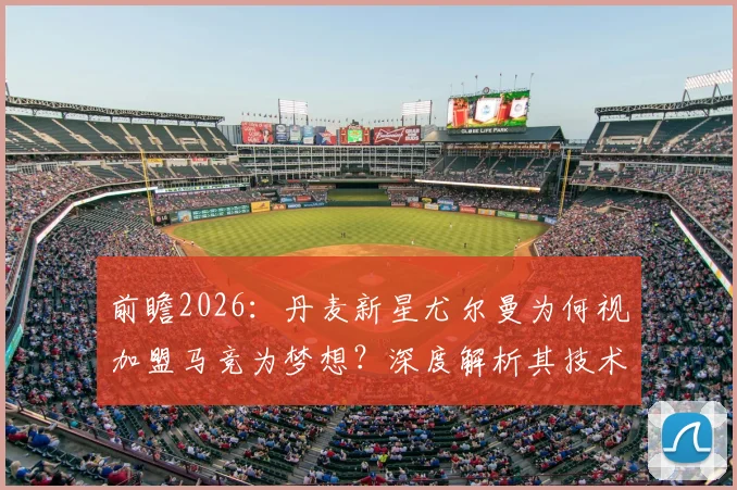 前瞻2026:丹麦新星尤尔曼为何视加盟马竞为梦想?深度解析其技术特点与对球队影响
