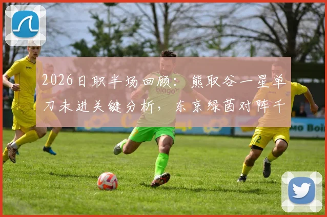2026日职半场回顾：熊取谷一星单刀未进关键分析，东京绿茵对阵千叶市原0-0技术统计与战术看点