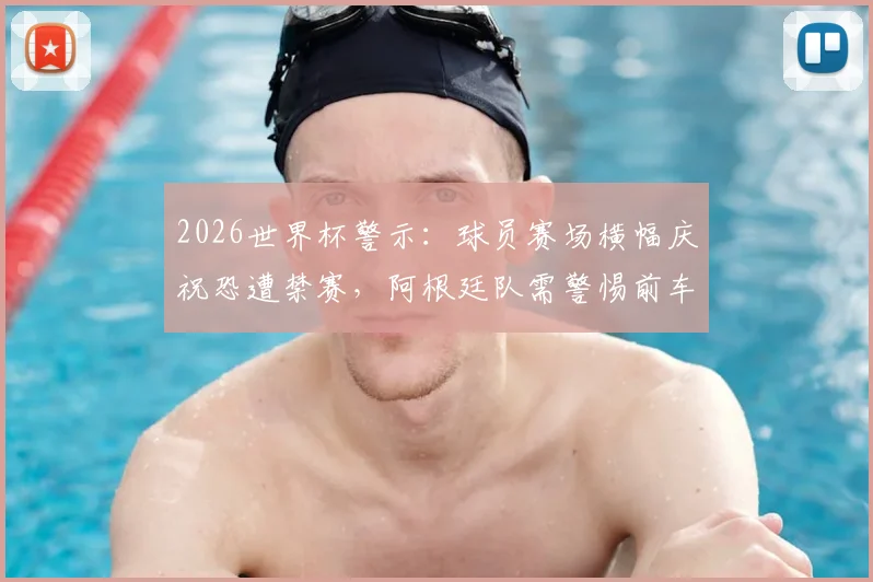 2026世界杯警示:球员赛场横幅庆祝恐遭禁赛,阿根廷队需警惕前车之鉴(附国际足联处罚规则详解)