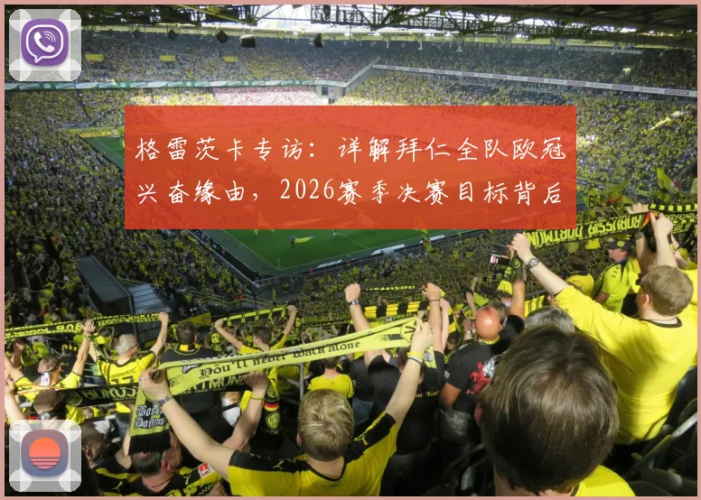 格雷茨卡专访：详解拜仁全队欧冠兴奋缘由，2026赛季决赛目标背后的战术与心态